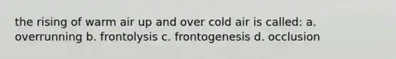 the rising of warm air up and over cold air is called: a. overrunning b. frontolysis c. frontogenesis d. occlusion