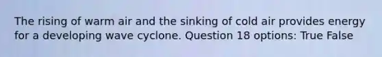 The rising of warm air and the sinking of cold air provides energy for a developing wave cyclone. Question 18 options: True False