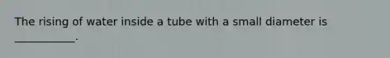 The rising of water inside a tube with a small diameter is ___________.