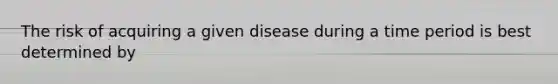 The risk of acquiring a given disease during a time period is best determined by