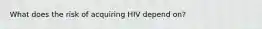 What does the risk of acquiring HIV depend on?