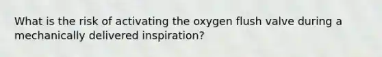 What is the risk of activating the oxygen flush valve during a mechanically delivered inspiration?