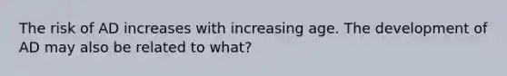 The risk of AD increases with increasing age. The development of AD may also be related to what?