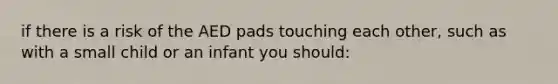 if there is a risk of the AED pads touching each other, such as with a small child or an infant you should: