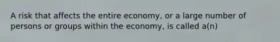 A risk that affects the entire economy, or a large number of persons or groups within the economy, is called a(n)