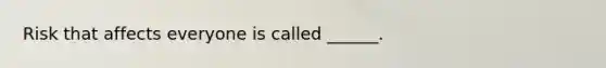Risk that affects everyone is called ______.