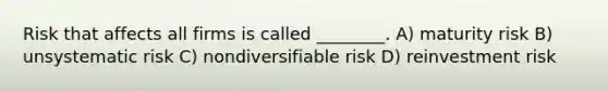 Risk that affects all firms is called ________. A) maturity risk B) unsystematic risk C) nondiversifiable risk D) reinvestment risk