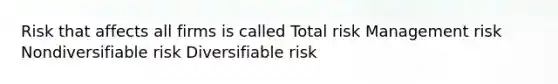 Risk that affects all firms is called Total risk Management risk Nondiversifiable risk Diversifiable risk