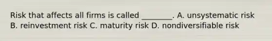 Risk that affects all firms is called​ ________. A. unsystematic risk B. reinvestment risk C. maturity risk D. nondiversifiable risk