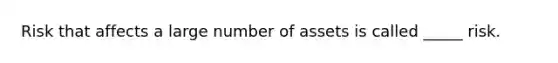 Risk that affects a large number of assets is called _____ risk.