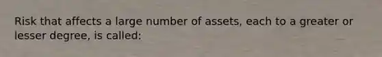 Risk that affects a large number of assets, each to a greater or lesser degree, is called: