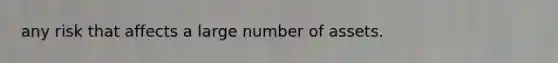 any risk that affects a large number of assets.