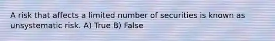 A risk that affects a limited number of securities is known as unsystematic risk. A) True B) False