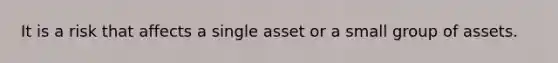 It is a risk that affects a single asset or a small group of assets.