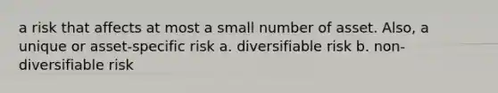 a risk that affects at most a small number of asset. Also, a unique or asset-specific risk a. diversifiable risk b. non-diversifiable risk