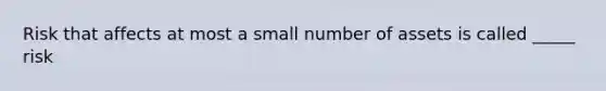 Risk that affects at most a small number of assets is called _____ risk