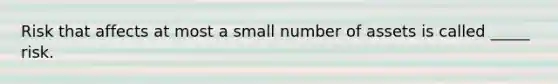 Risk that affects at most a small number of assets is called _____ risk.