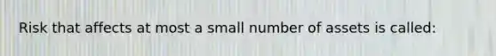 Risk that affects at most a small number of assets is called: