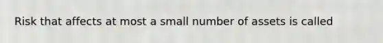 Risk that affects at most a small number of assets is called