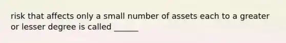risk that affects only a small number of assets each to a greater or lesser degree is called ______