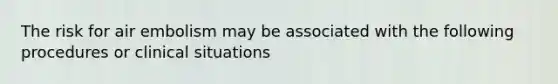 The risk for air embolism may be associated with the following procedures or clinical situations