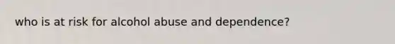 who is at risk for alcohol abuse and dependence?