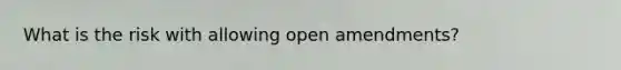 What is the risk with allowing open amendments?