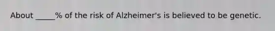 About _____% of the risk of Alzheimer's is believed to be genetic.