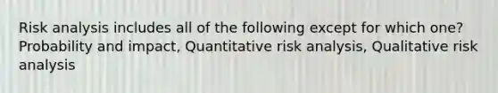 Risk analysis includes all of the following except for which one? Probability and impact, Quantitative risk analysis, Qualitative risk analysis