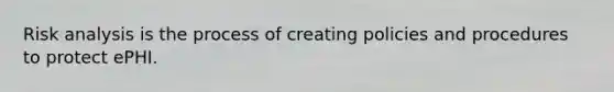 Risk analysis is the process of creating policies and procedures to protect ePHI.