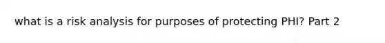 what is a risk analysis for purposes of protecting PHI? Part 2