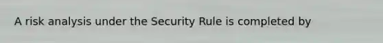 A risk analysis under the Security Rule is completed by