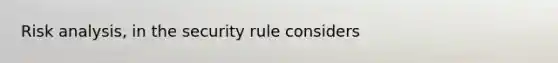 Risk analysis, in the security rule considers