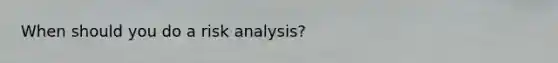 When should you do a risk analysis?