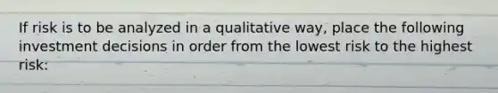 If risk is to be analyzed in a qualitative way, place the following investment decisions in order from the lowest risk to the highest risk: