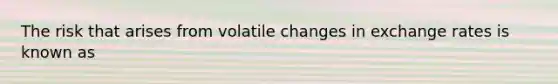 The risk that arises from volatile changes in exchange rates is known as