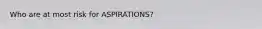Who are at most risk for ASPIRATIONS?