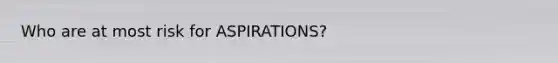 Who are at most risk for ASPIRATIONS?