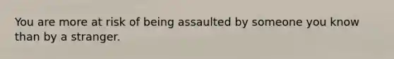 You are more at risk of being assaulted by someone you know than by a stranger.