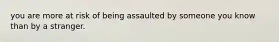 you are more at risk of being assaulted by someone you know than by a stranger.