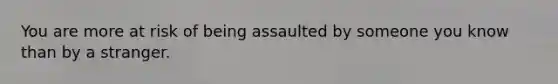 You are more at risk of being assaulted by someone you know than by a stranger.​