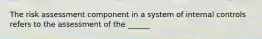 The risk assessment component in a system of internal controls refers to the assessment of the ______