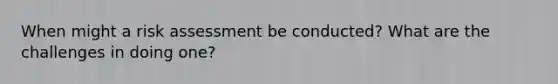 When might a risk assessment be conducted? What are the challenges in doing one?