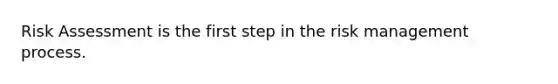 Risk Assessment is the first step in the risk management process.