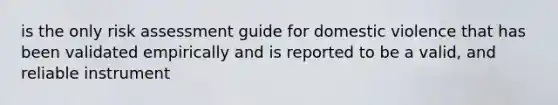 is the only risk assessment guide for domestic violence that has been validated empirically and is reported to be a valid, and reliable instrument