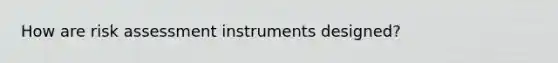 How are risk assessment instruments designed?