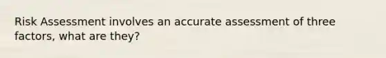 Risk Assessment involves an accurate assessment of three factors, what are they?