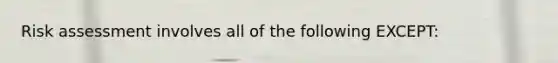 Risk assessment involves all of the following EXCEPT: