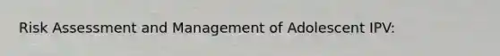 Risk Assessment and Management of Adolescent IPV: