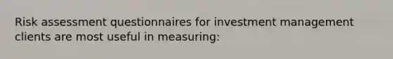 Risk assessment questionnaires for investment management clients are most useful in measuring: